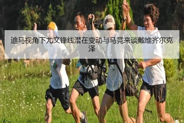 迪马视角下尤文锋线潜在变动与马竞来谈戴维齐尔克泽
