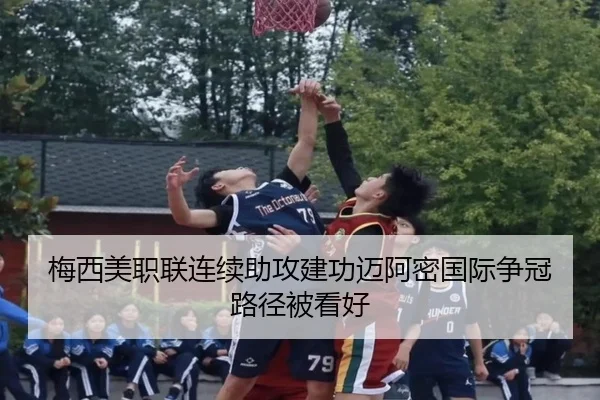 梅西美职联连续助攻建功迈阿密国际争冠路径被看好