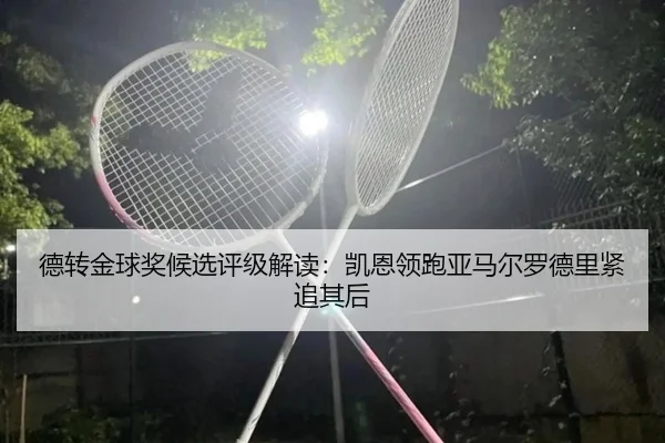 德转金球奖候选评级解读：凯恩领跑亚马尔罗德里紧追其后